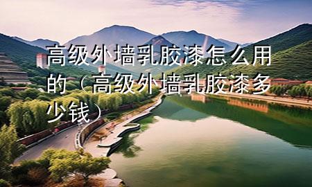 高級外墻乳膠漆怎么用的（高級外墻乳膠漆多少錢）