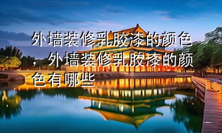 外墻裝修乳膠漆的顏色，外墻裝修乳膠漆的顏色有哪些