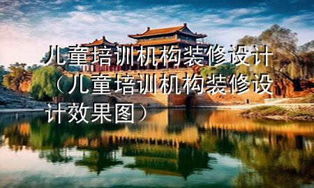 兒童培訓(xùn)機(jī)構(gòu)裝修設(shè)計(jì)（兒童培訓(xùn)機(jī)構(gòu)裝修設(shè)計(jì)效果圖）