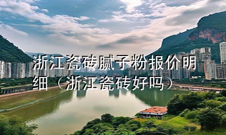 浙江瓷磚膩子粉報價明細(xì)（浙江瓷磚好嗎）