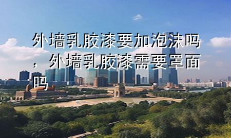 外墻乳膠漆要加泡沫嗎，外墻乳膠漆需要罩面嗎