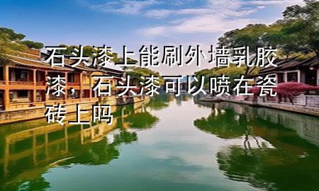 石頭漆上能刷外墻乳膠漆，石頭漆可以噴在瓷磚上嗎
