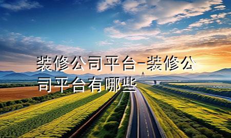 裝修公司平臺(tái)-裝修公司平臺(tái)有哪些