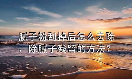 膩子粉刮掉后怎么去除，除膩子殘留的方法？