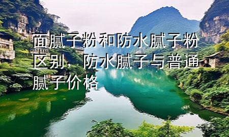 面膩?zhàn)臃酆头浪佔(zhàn)臃蹍^(qū)別，防水膩?zhàn)优c普通膩?zhàn)觾r(jià)格