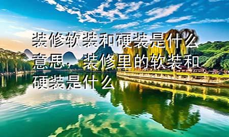 裝修軟裝和硬裝是什么意思，裝修里的軟裝和硬裝是什么