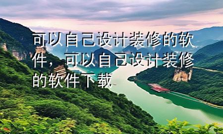 可以自己設(shè)計裝修的軟件，可以自己設(shè)計裝修的軟件下載