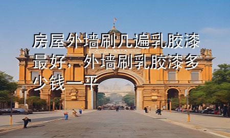 房屋外墻刷幾遍乳膠漆最好，外墻刷乳膠漆多少錢一平