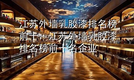 江蘇外墻乳膠漆排名榜前十，江蘇外墻乳膠漆排名榜前十名企業(yè)