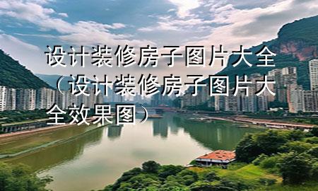 設(shè)計(jì)裝修房子圖片大全（設(shè)計(jì)裝修房子圖片大全效果圖）