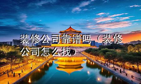 裝修公司靠譜嗎（裝修公司怎么找）
