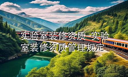 實驗室裝修資質(zhì)-實驗室裝修資質(zhì)管理規(guī)定