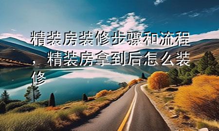 精裝房裝修步驟和流程，精裝房拿到后怎么裝修