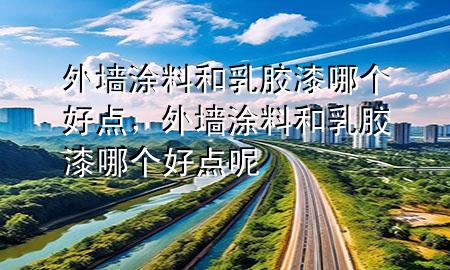 外墻涂料和乳膠漆哪個(gè)好點(diǎn)，外墻涂料和乳膠漆哪個(gè)好點(diǎn)呢