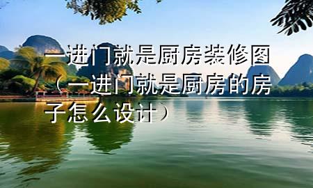 一進(jìn)門就是廚房裝修圖（一進(jìn)門就是廚房的房子怎么設(shè)計(jì)）