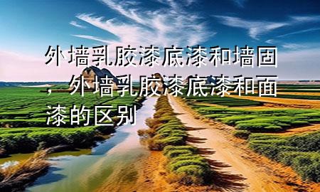 外墻乳膠漆底漆和墻固，外墻乳膠漆底漆和面漆的區(qū)別
