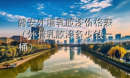 磐安外墻乳膠漆價(jià)格表（外墻乳膠漆多少錢(qián)一桶）