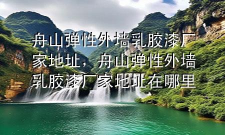 舟山彈性外墻乳膠漆廠家地址，舟山彈性外墻乳膠漆廠家地址在哪里