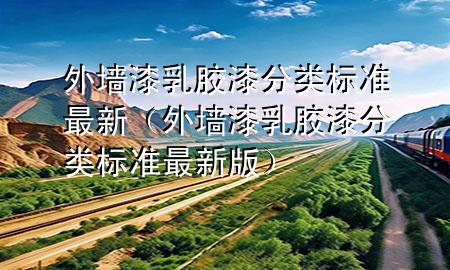 外墻漆乳膠漆分類標(biāo)準(zhǔn)最新（外墻漆乳膠漆分類標(biāo)準(zhǔn)最新版）