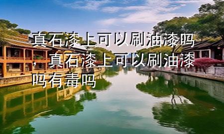 真石漆上可以刷油漆嗎，真石漆上可以刷油漆嗎有毒嗎