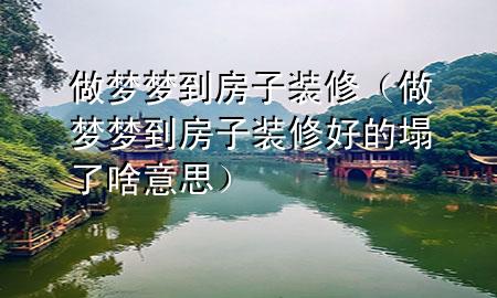 做夢夢到房子裝修（做夢夢到房子裝修好的塌了啥意思）