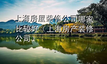 上海房屋裝修公司哪家比較好（上海房產(chǎn)裝修公司）