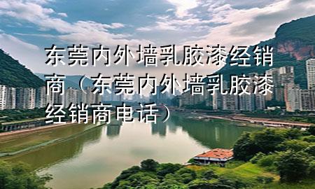 東莞內(nèi)外墻乳膠漆經(jīng)銷商（東莞內(nèi)外墻乳膠漆經(jīng)銷商電話）