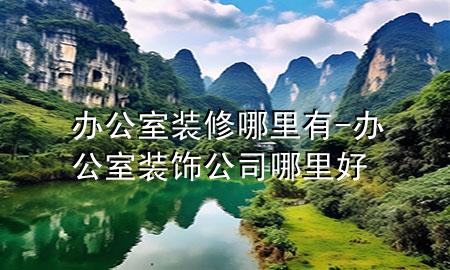 辦公室裝修哪里有-辦公室裝飾公司哪里好