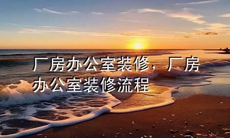 廠房辦公室裝修，廠房辦公室裝修流程