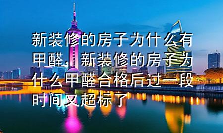 新裝修的房子為什么有甲醛，新裝修的房子為什么甲醛合格后過(guò)一段時(shí)間又超標(biāo)了
