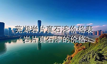 蕪湖巖片真石漆價(jià)格表（巖片真石漆的價(jià)格）