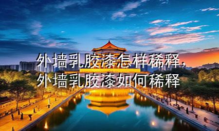 外墻乳膠漆怎樣稀釋，外墻乳膠漆如何稀釋