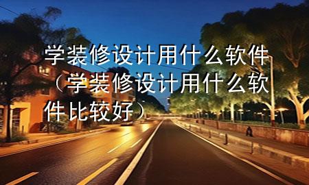 學(xué)裝修設(shè)計(jì)用什么軟件（學(xué)裝修設(shè)計(jì)用什么軟件比較好）