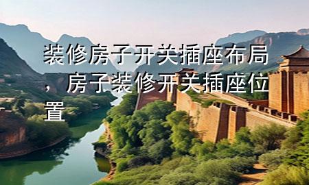 裝修房子開關(guān)插座布局，房子裝修開關(guān)插座位置