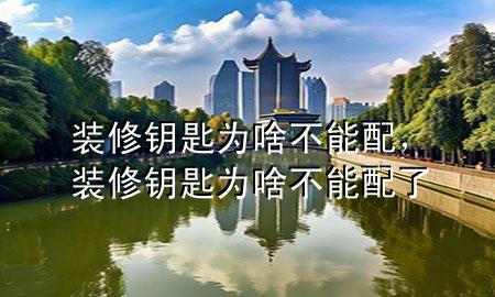 裝修鑰匙為啥不能配，裝修鑰匙為啥不能配了