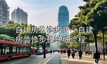 自建房裝修步驟，自建房裝修步驟詳細(xì)流程