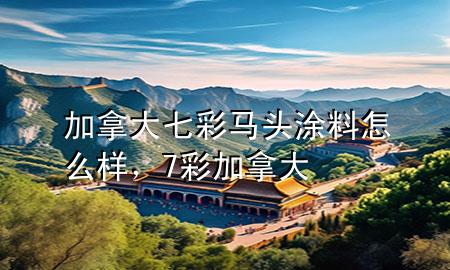 加拿大七彩馬頭涂料怎么樣，7彩加拿大