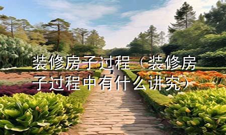 裝修房子過程（裝修房子過程中有什么講究）