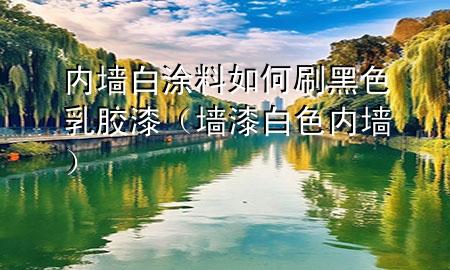 內(nèi)墻白涂料如何刷黑色乳膠漆（墻漆 白色 內(nèi)墻）