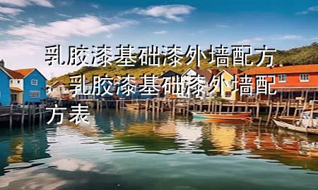 乳膠漆基礎漆外墻配方，乳膠漆基礎漆外墻配方表