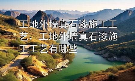 工地外墻真石漆施工工藝，工地外墻真石漆施工工藝有哪些
