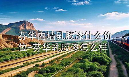 芬華內(nèi)墻乳膠漆什么價(jià)位-芬華乳膠漆怎么樣