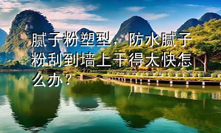 膩子粉塑型，防水膩子粉刮到墻上干得太快怎么辦？
