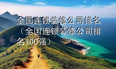 全國(guó)連鎖裝修公司排名（全國(guó)連鎖裝修公司排名100強(qiáng)）