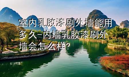 室內乳膠漆刷外墻能用多久-內墻乳膠漆刷外墻會怎么樣?