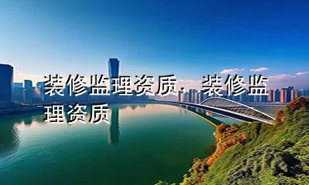 裝修監(jiān)理資質(zhì)，裝修監(jiān)理 資質(zhì)