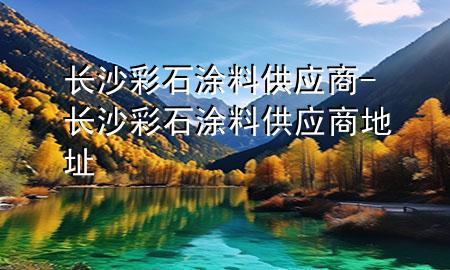 長(zhǎng)沙彩石涂料供應(yīng)商-長(zhǎng)沙彩石涂料供應(yīng)商地址