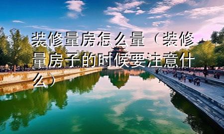 裝修量房怎么量（裝修量房子的時(shí)候要注意什么）