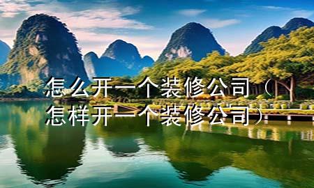 怎么開一個裝修公司（怎樣開一個裝修公司）