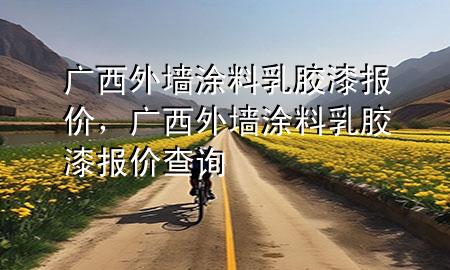 廣西外墻涂料乳膠漆報價，廣西外墻涂料乳膠漆報價查詢